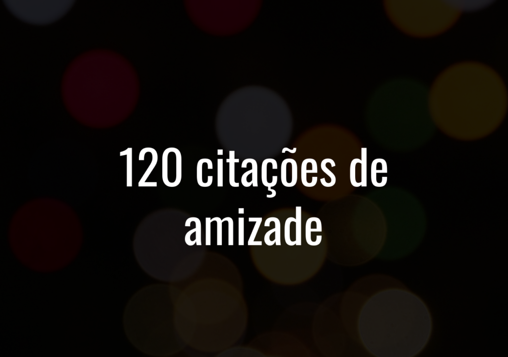 120 Citações De Amizade