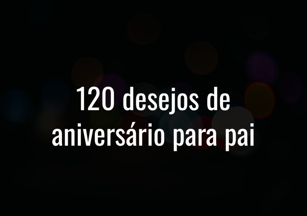 120 Desejos De Aniversário Para Pai