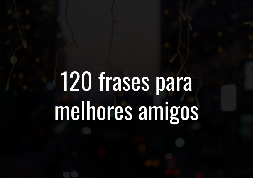 120 Frases Para Melhores Amigos