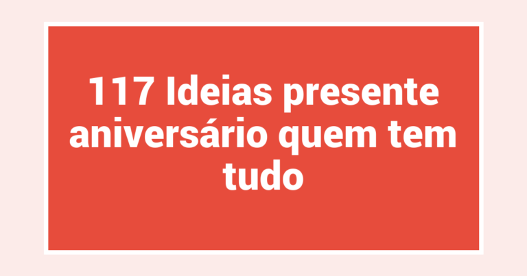 117 Ideias presente aniversário quem tem tudo