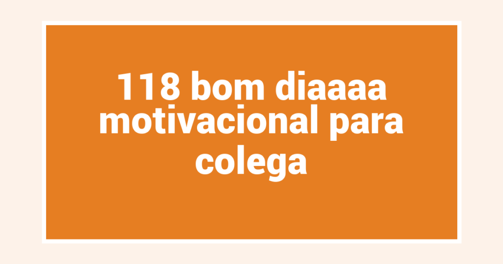 118 bom diaaaa motivacional para colega