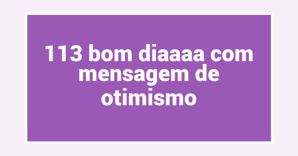 113 bom diaaaa com mensagem de otimismo