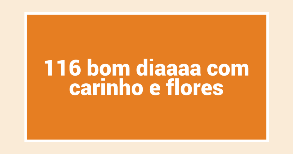 116 bom diaaaa com carinho e flores