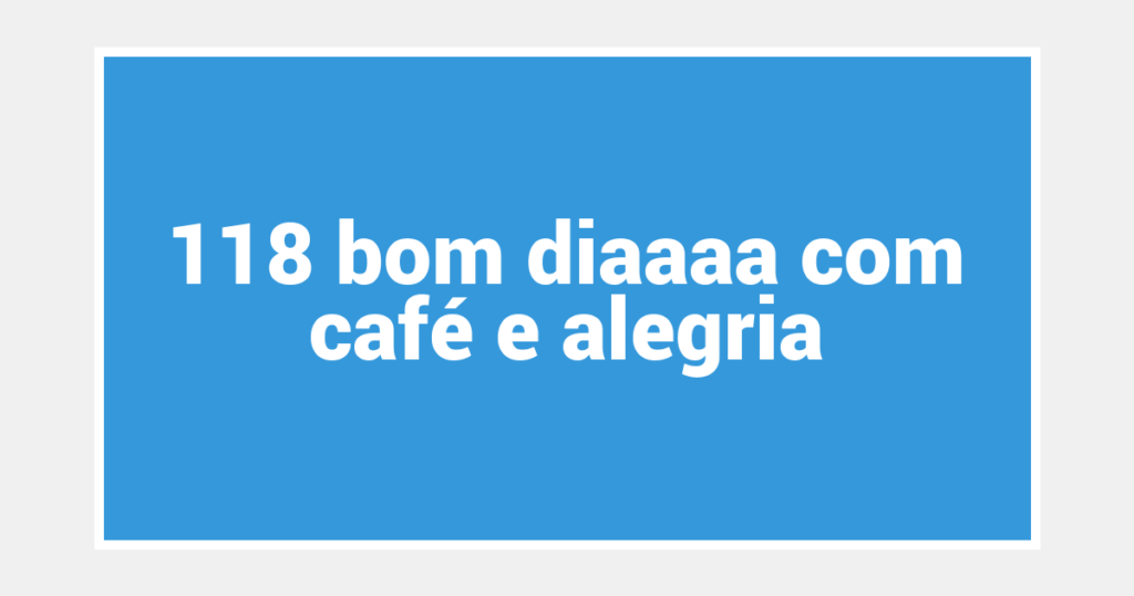 118 bom diaaaa com café e alegria