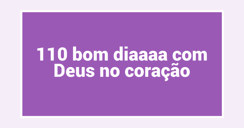 110 bom diaaaa com Deus no coração