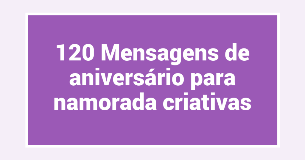 120 Mensagens de aniversário para namorada criativas