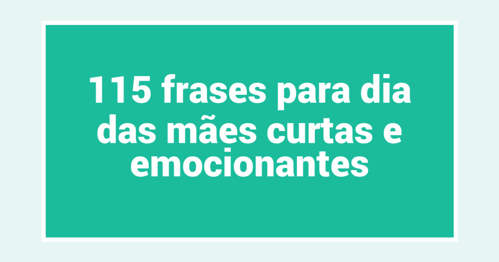 115 frases para dia das mães curtas e emocionantes