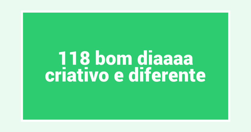118 bom diaaaa criativo e diferente