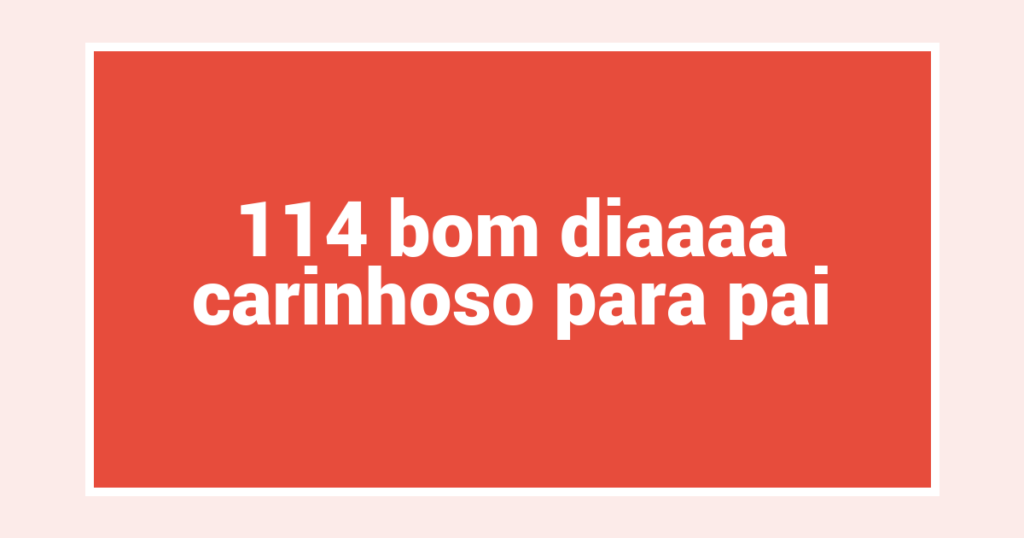 114 bom diaaaa carinhoso para pai