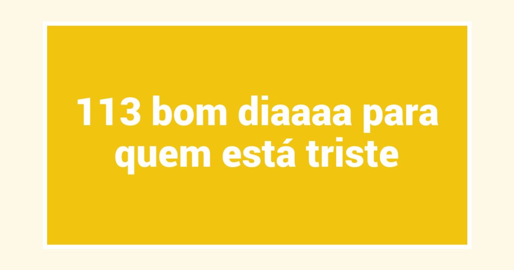 113 bom diaaaa para quem está triste