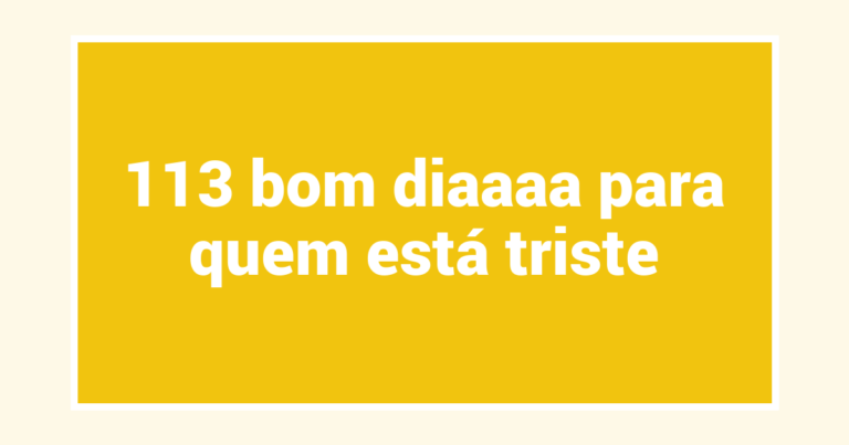 113 bom diaaaa para quem está triste