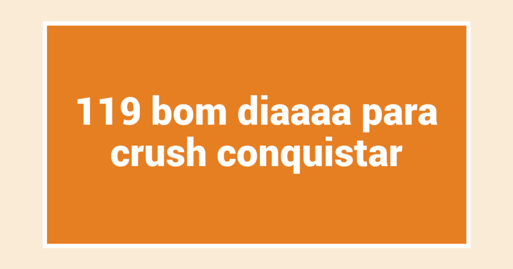 119 bom diaaaa para crush conquistar