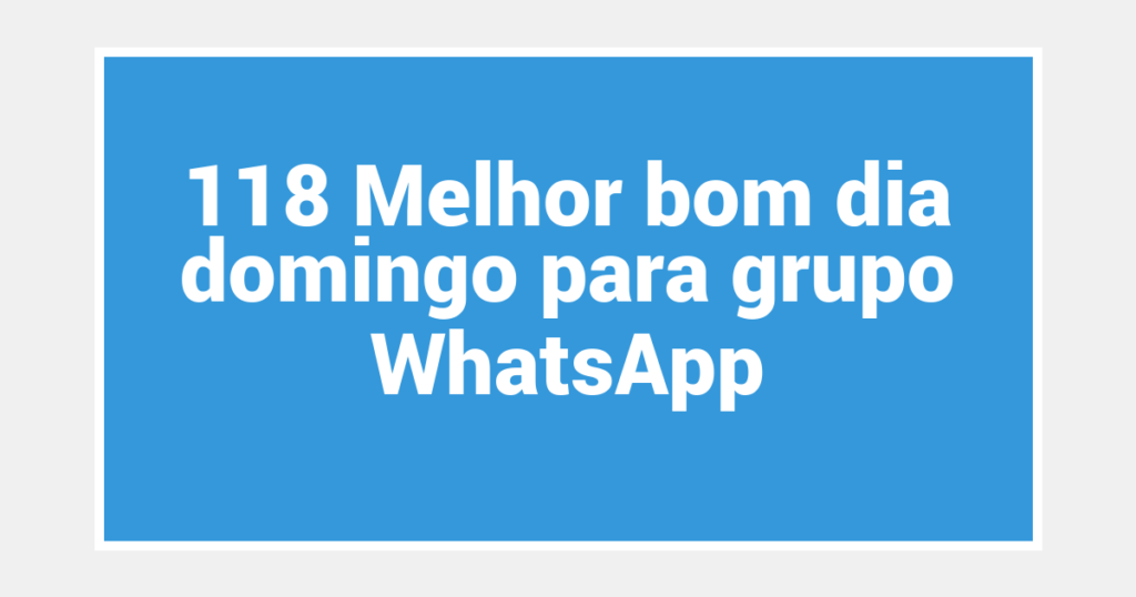118 Melhor bom dia domingo para grupo WhatsApp