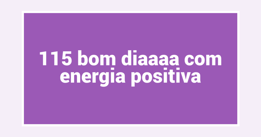 115 bom diaaaa com energia positiva