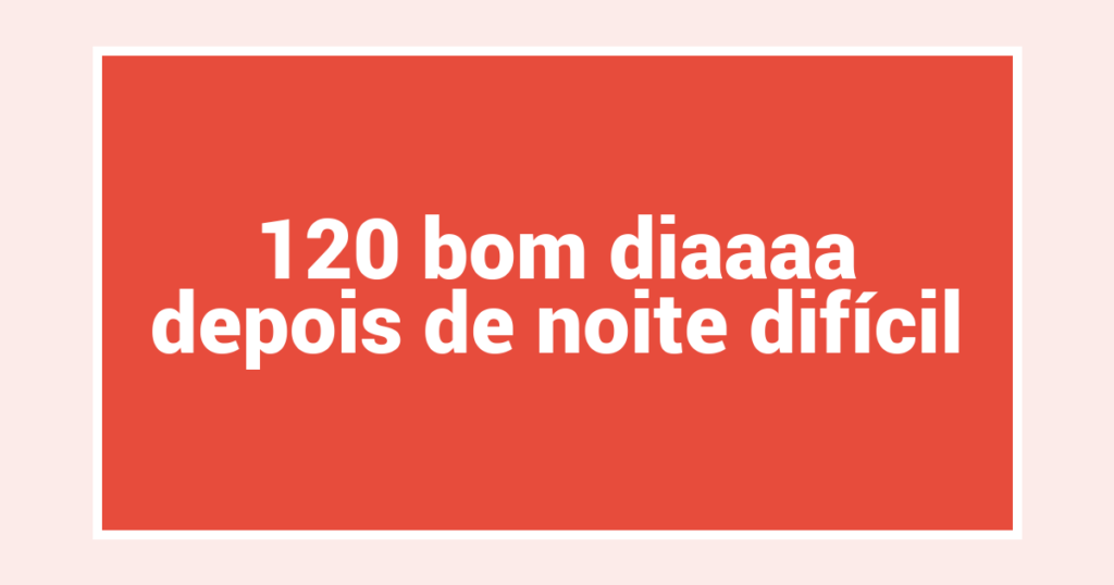 120 bom diaaaa depois de noite difícil