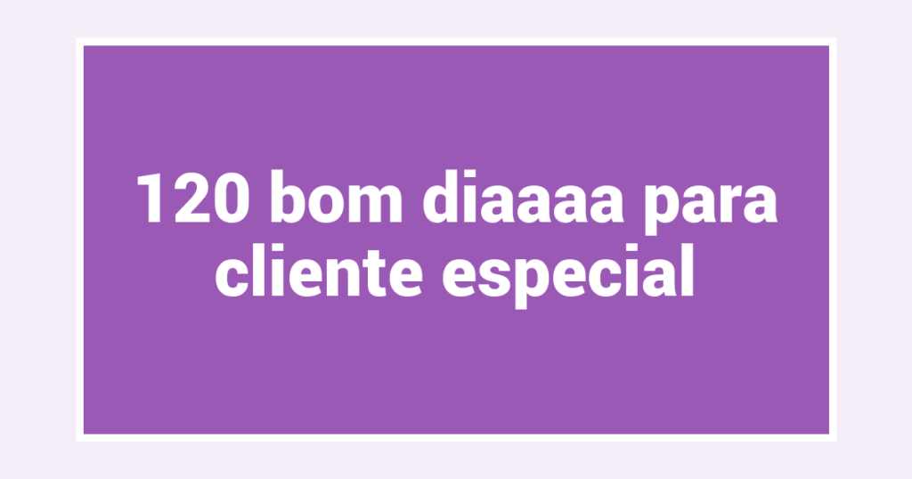 120 bom diaaaa para cliente especial
