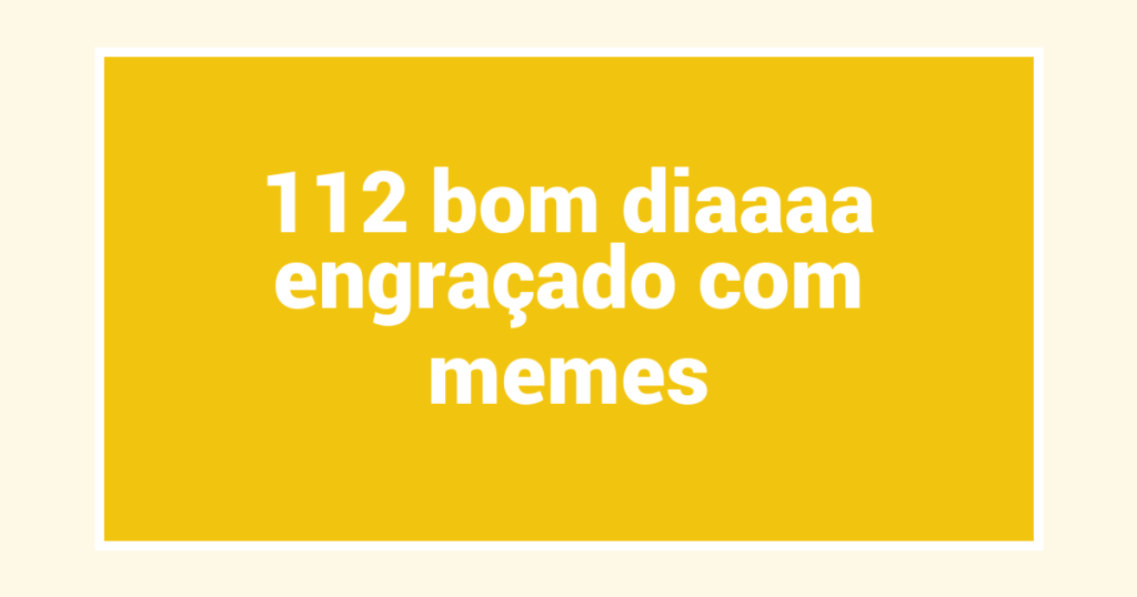 112 bom diaaaa engraçado com memes