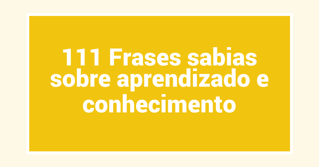 111 Frases sabias sobre aprendizado e conhecimento - Sabedoriaempalavras